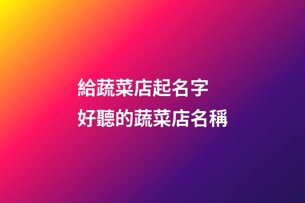 給蔬菜店起名字 好聽的蔬菜店名稱-第1張-店鋪起名-玄機派